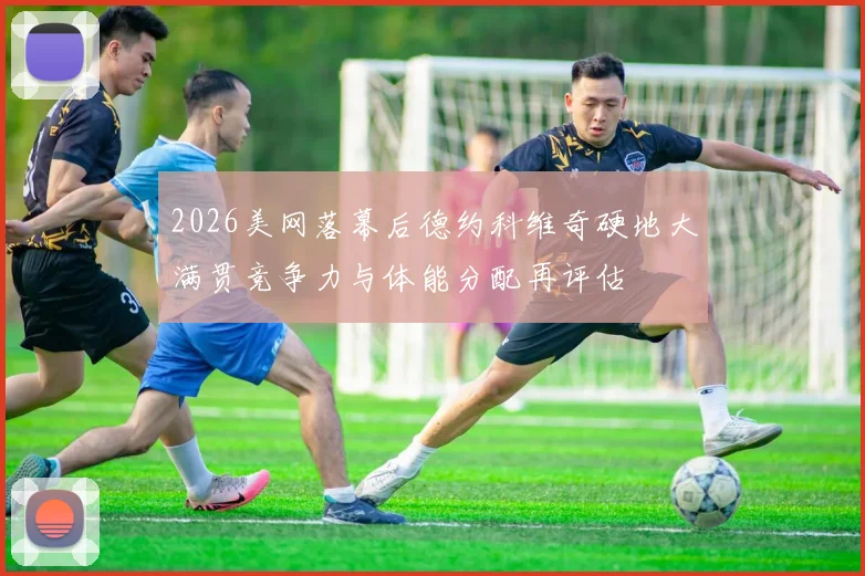 2026美网落幕后德约科维奇硬地大满贯竞争力与体能分配再评估