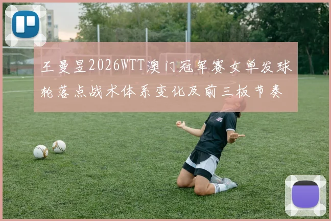 王曼昱2026WTT澳门冠军赛女单发球轮落点战术体系变化及前三板节奏控制分析