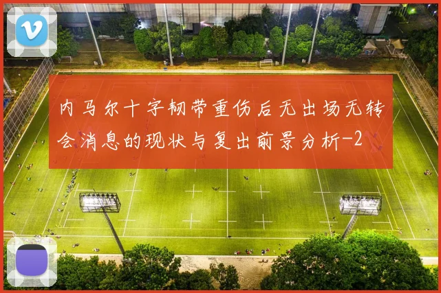 内马尔十字韧带重伤后无出场无转会消息的现状与复出前景分析