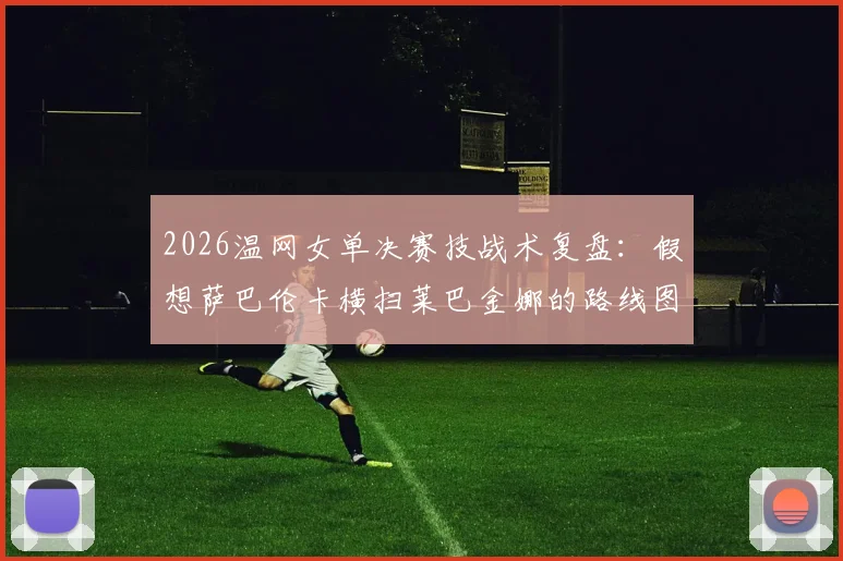 2026温网女单决赛技战术复盘：假想萨巴伦卡横扫莱巴金娜的路线图