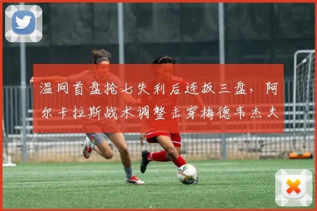 温网首盘抢七失利后连扳三盘，阿尔卡拉斯战术调整击穿梅德韦杰夫防线