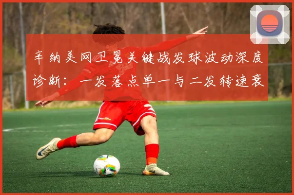 辛纳美网卫冕关键战发球波动深度诊断：一发落点单一与二发转速衰减暴露技术隐患