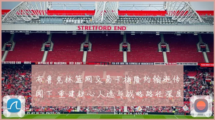 布鲁克林篮网交易卡梅隆约翰逊传闻下 重建核心人选与战略路径深度解析