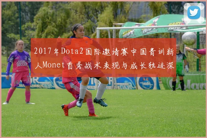2017年Dota2国际邀请赛中国青训新人Monet首秀战术表现与成长轨迹深度评估