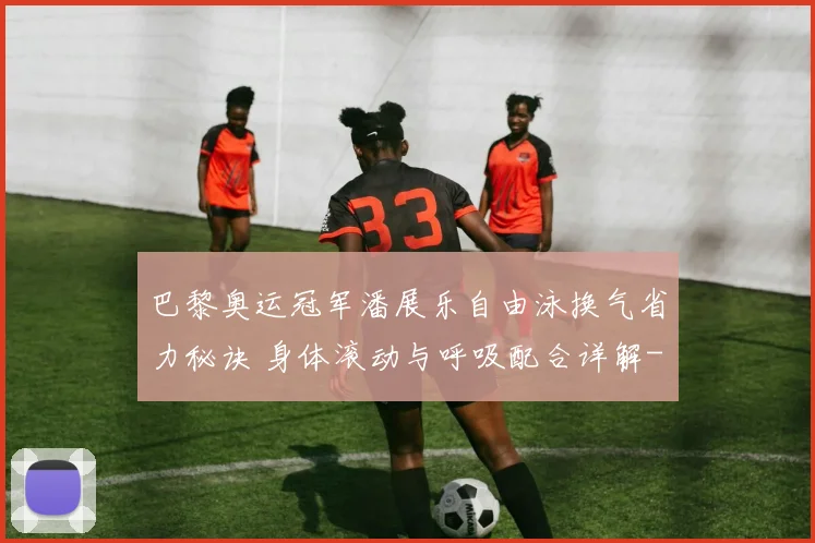 巴黎奥运冠军潘展乐自由泳换气省力秘诀 身体滚动与呼吸配合详解