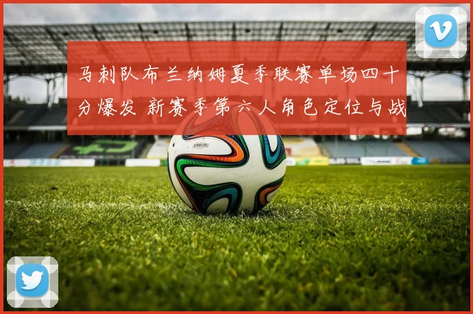 马刺队布兰纳姆夏季联赛单场四十分爆发 新赛季第六人角色定位与战术价值分析