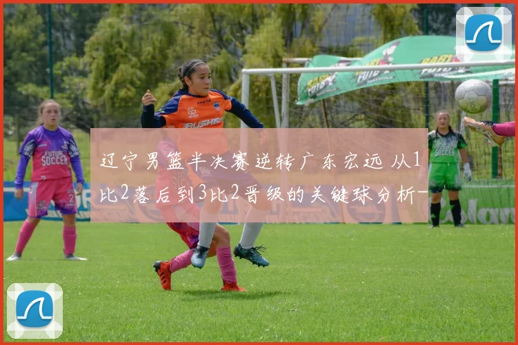 辽宁男篮半决赛逆转广东宏远 从1比2落后到3比2晋级的关键球分析