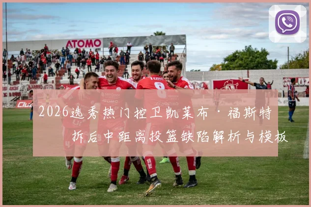 2026选秀热门控卫凯莱布·福斯特挡拆后中距离投篮缺陷解析与模板对比