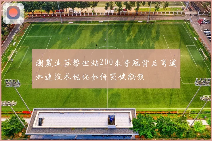 谢震业苏黎世站200米夺冠背后弯道加速技术优化如何突破瓶颈