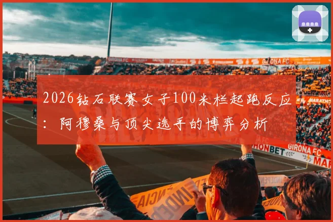 2026钻石联赛女子100米栏起跑反应：阿穆桑与顶尖选手的博弈分析