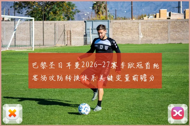 巴黎圣日耳曼2026-27赛季欧冠首轮客场攻防转换体系关键变量前瞻分析