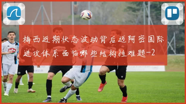 梅西近期状态波动背后迈阿密国际进攻体系面临哪些结构性难题