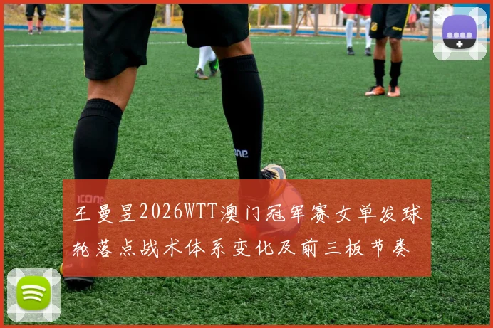 王曼昱2026WTT澳门冠军赛女单发球轮落点战术体系变化及前三板节奏控制分析
