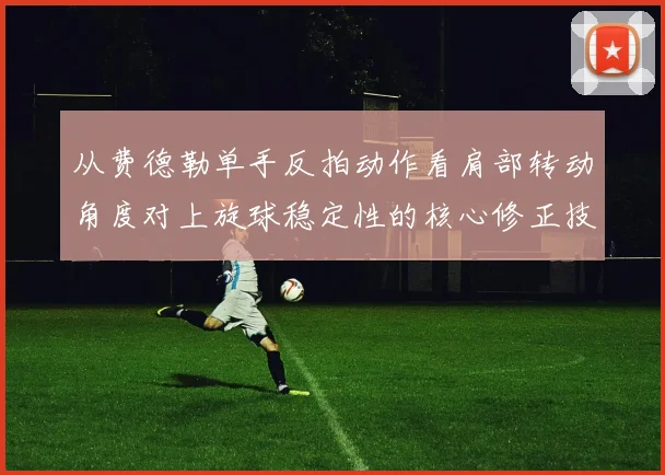 从费德勒单手反拍动作看肩部转动角度对上旋球稳定性的核心修正技术