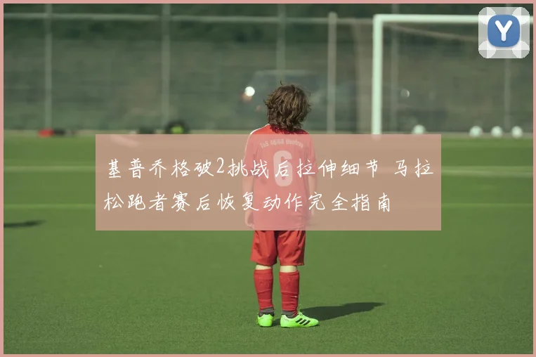 基普乔格破2挑战后拉伸细节 马拉松跑者赛后恢复动作完全指南