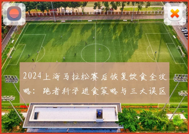 2024上海马拉松赛后恢复饮食全攻略：跑者科学进食策略与三大误区澄清