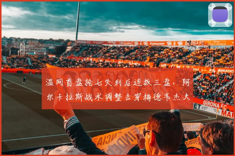 温网首盘抢七失利后连扳三盘，阿尔卡拉斯战术调整击穿梅德韦杰夫防线