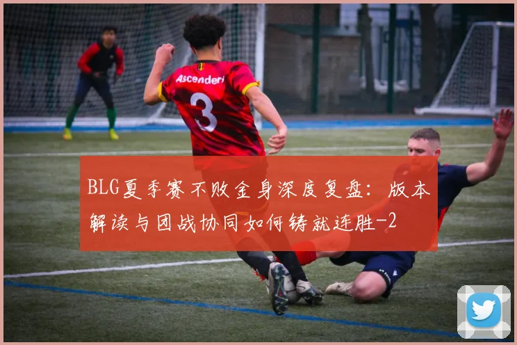 BLG夏季赛不败金身深度复盘：版本解读与团战协同如何铸就连胜
