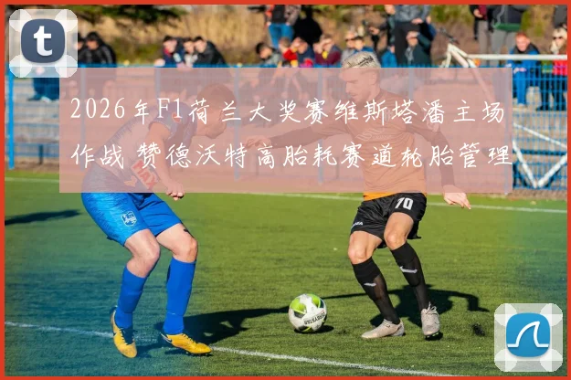 2026年F1荷兰大奖赛维斯塔潘主场作战 赞德沃特高胎耗赛道轮胎管理策略前瞻分析