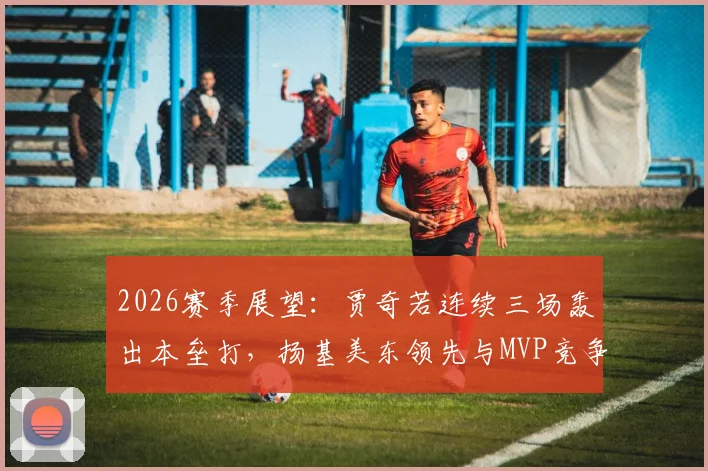 2026赛季展望：贾奇若连续三场轰出本垒打，扬基美东领先与MVP竞争如何变化？