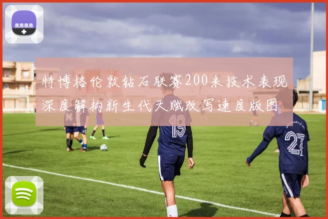 特博格伦敦钻石联赛200米技术表现深度解构新生代天赋改写速度版图