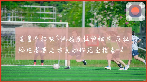基普乔格破2挑战后拉伸细节 马拉松跑者赛后恢复动作完全指南