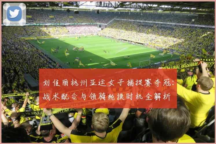 刘佳丽杭州亚运女子捕捉赛夺冠：战术配合与领骑轮换时机全解析