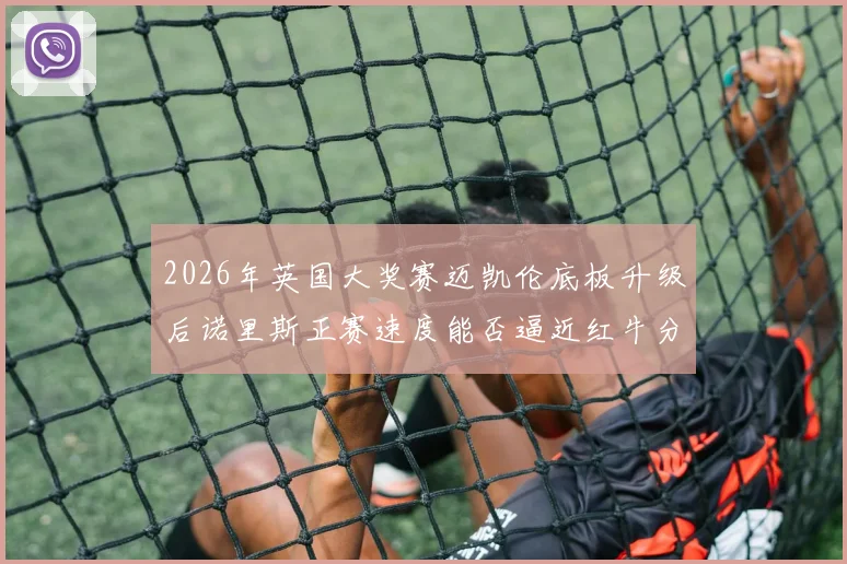2026年英国大奖赛迈凯伦底板升级后诺里斯正赛速度能否逼近红牛分析