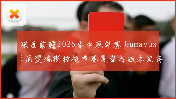 深度前瞻2026季中冠军赛 Gumayusi厄斐琉斯控枪节奏复盘与版本装备契合度分析