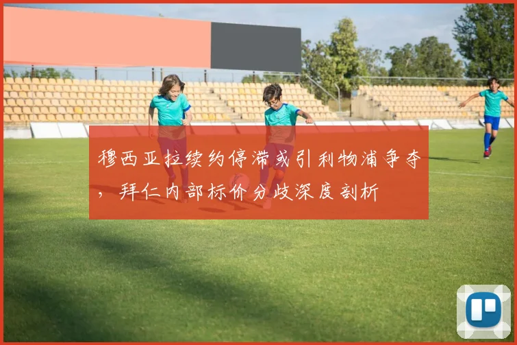 穆西亚拉续约停滞或引利物浦争夺，拜仁内部标价分歧深度剖析