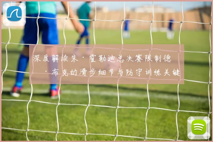 深度解读朱·霍勒迪总决赛限制德文·布克的滑步细节与防守训练关键