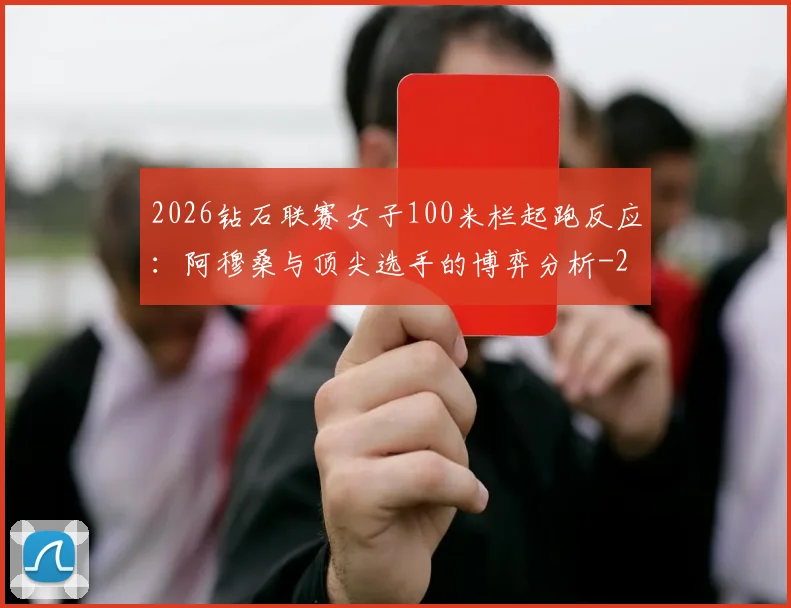 2026钻石联赛女子100米栏起跑反应：阿穆桑与顶尖选手的博弈分析