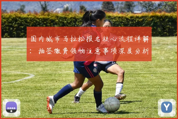国内城市马拉松报名核心流程详解：抽签缴费领物注意事项深度分析