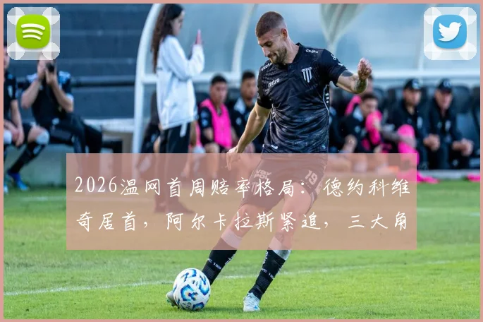 2026温网首周赔率格局：德约科维奇居首，阿尔卡拉斯紧追，三大角度剖析争冠走势