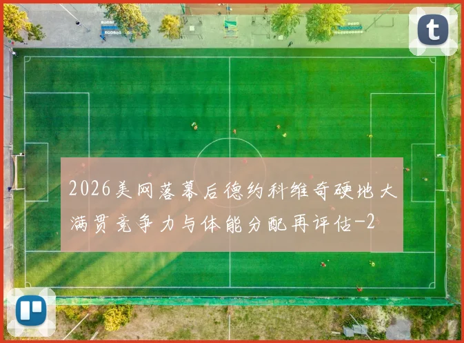 2026美网落幕后德约科维奇硬地大满贯竞争力与体能分配再评估