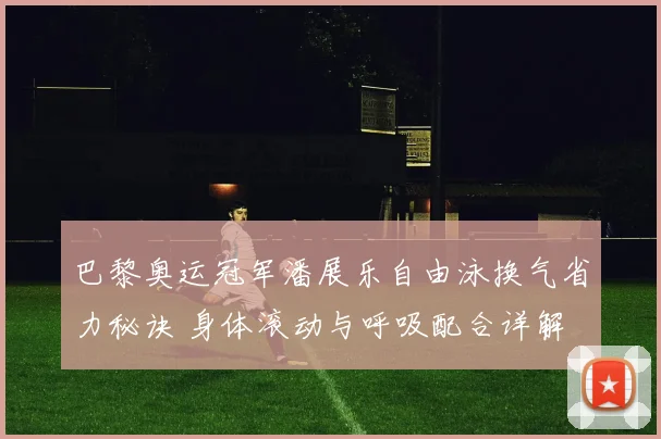 巴黎奥运冠军潘展乐自由泳换气省力秘诀 身体滚动与呼吸配合详解