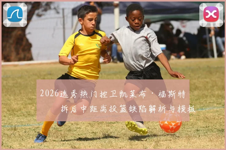 2026选秀热门控卫凯莱布·福斯特挡拆后中距离投篮缺陷解析与模板对比