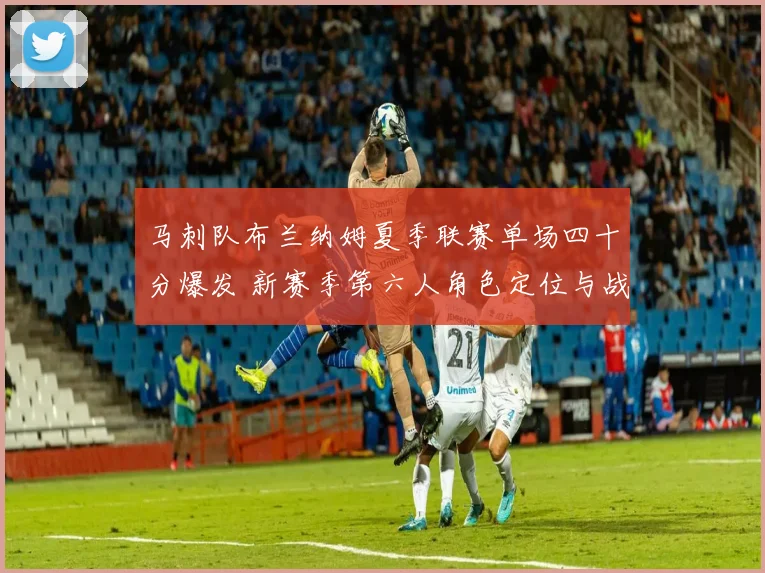 马刺队布兰纳姆夏季联赛单场四十分爆发 新赛季第六人角色定位与战术价值分析
