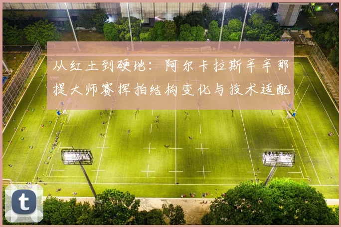 从红土到硬地：阿尔卡拉斯辛辛那提大师赛挥拍结构变化与技术适配复盘