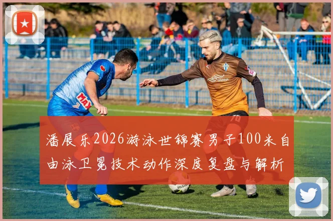 潘展乐2026游泳世锦赛男子100米自由泳卫冕技术动作深度复盘与解析
