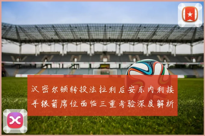汉密尔顿转投法拉利后安东内利接手银箭席位面临三重考验深度解析