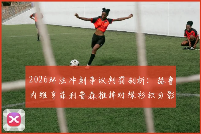 2026环法冲刺争议判罚剖析：赫鲁内维亨菲利普森推挤对绿衫积分影响