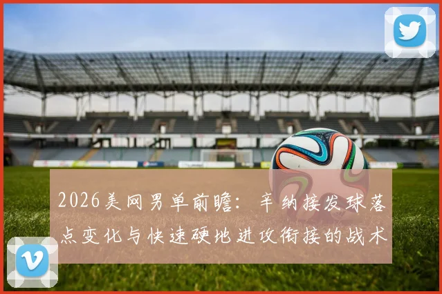2026美网男单前瞻：辛纳接发球落点变化与快速硬地进攻衔接的战术分析