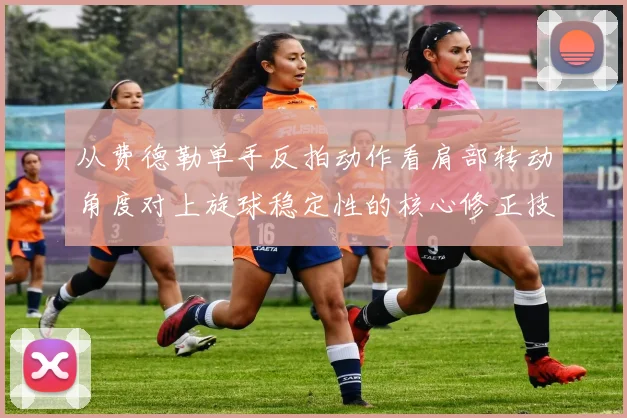 从费德勒单手反拍动作看肩部转动角度对上旋球稳定性的核心修正技术