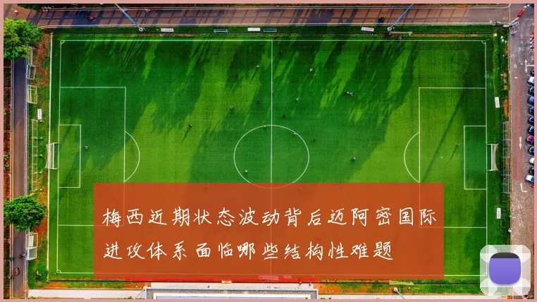 梅西近期状态波动背后迈阿密国际进攻体系面临哪些结构性难题