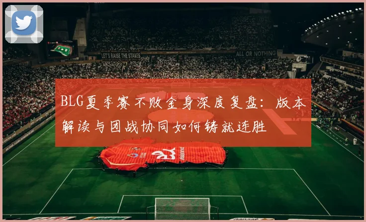 BLG夏季赛不败金身深度复盘：版本解读与团战协同如何铸就连胜