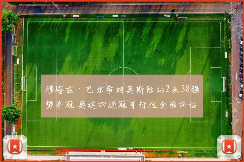 穆塔兹·巴尔希姆奥斯陆站2米38强势夺冠 奥运四连冠可行性全面评估