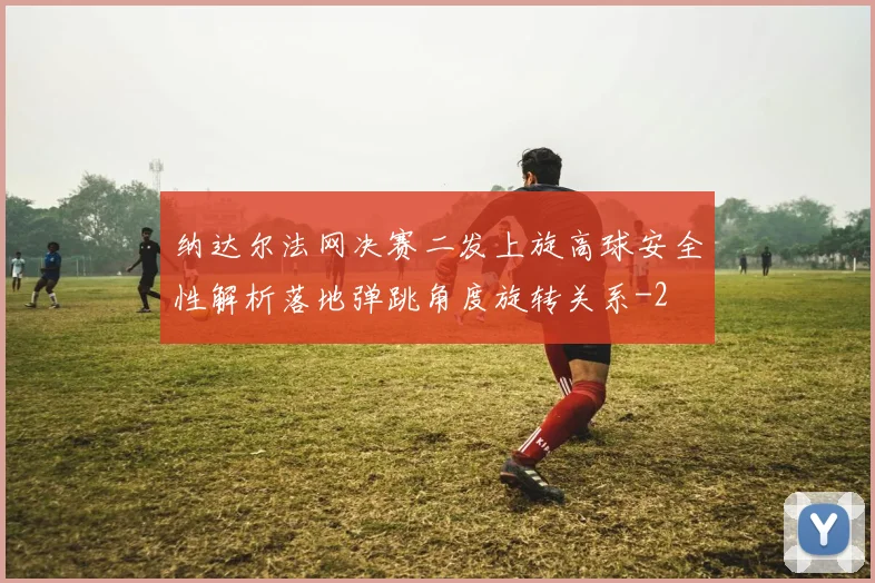 纳达尔法网决赛二发上旋高球安全性解析落地弹跳角度旋转关系