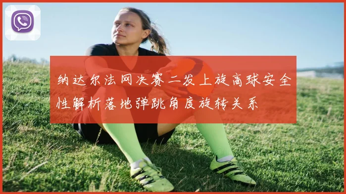 纳达尔法网决赛二发上旋高球安全性解析落地弹跳角度旋转关系
