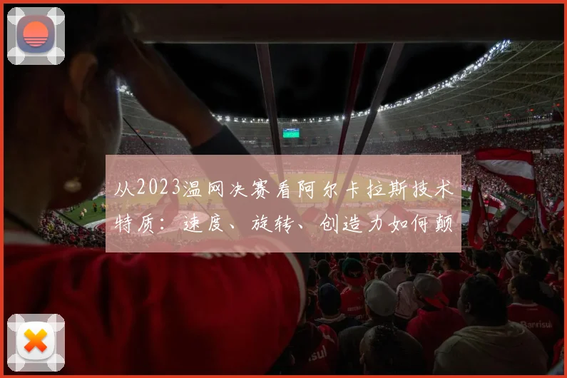从2023温网决赛看阿尔卡拉斯技术特质：速度、旋转、创造力如何颠覆传统